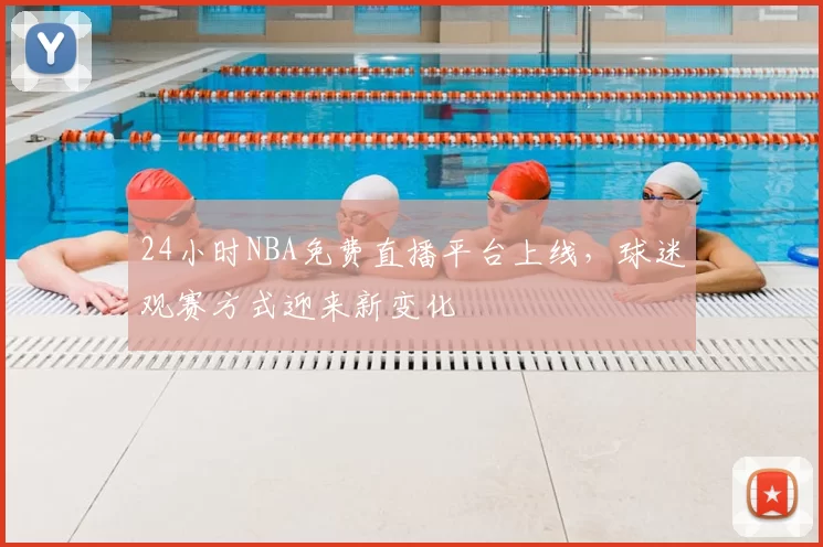 24小时NBA免费直播平台上线，球迷观赛方式迎来新变化