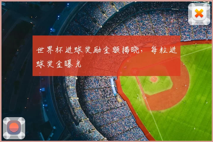 世界杯进球奖励金额揭晓，每粒进球奖金曝光