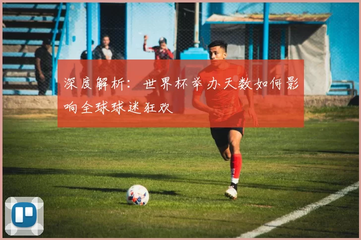 深度解析:世界杯举办天数如何影响全球球迷狂欢