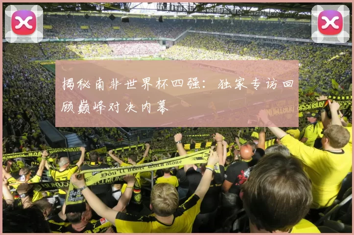 揭秘南非世界杯四强:独家专访回顾巅峰对决内幕