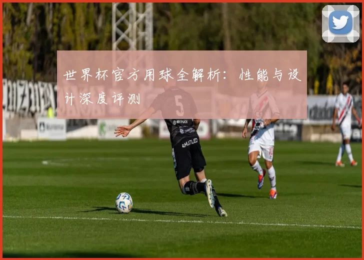 世界杯官方用球全解析：性能与设计深度评测