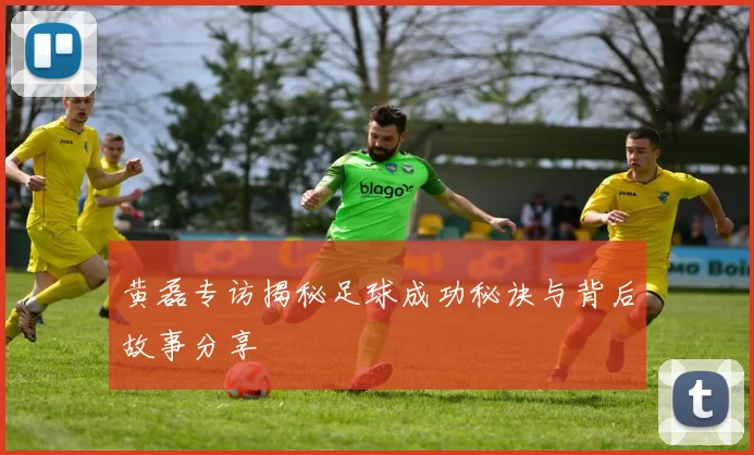 黄磊专访揭秘足球成功秘诀与背后故事分享