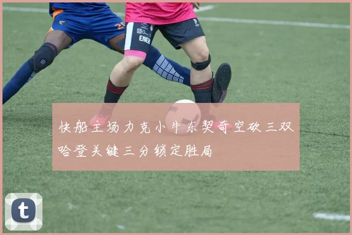 快船主场力克小牛东契奇空砍三双哈登关键三分锁定胜局