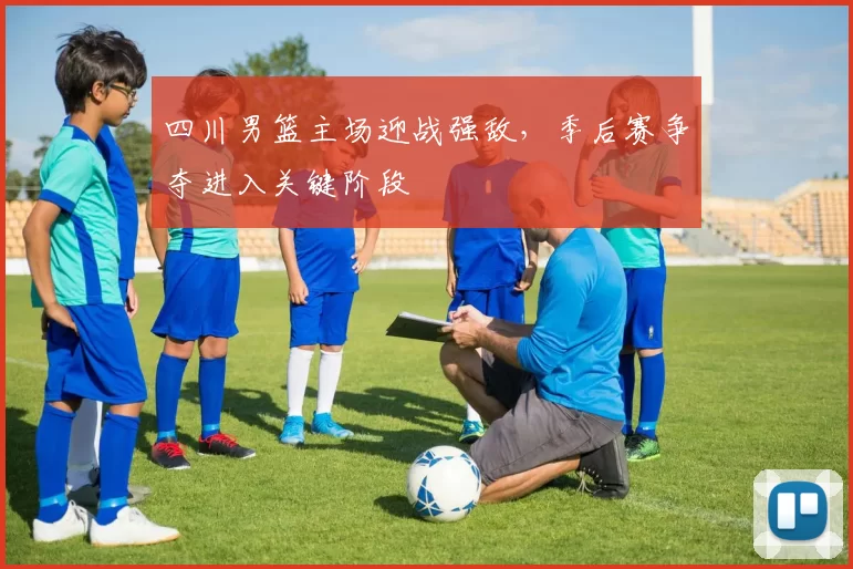 四川男篮主场迎战强敌，季后赛争夺进入关键阶段