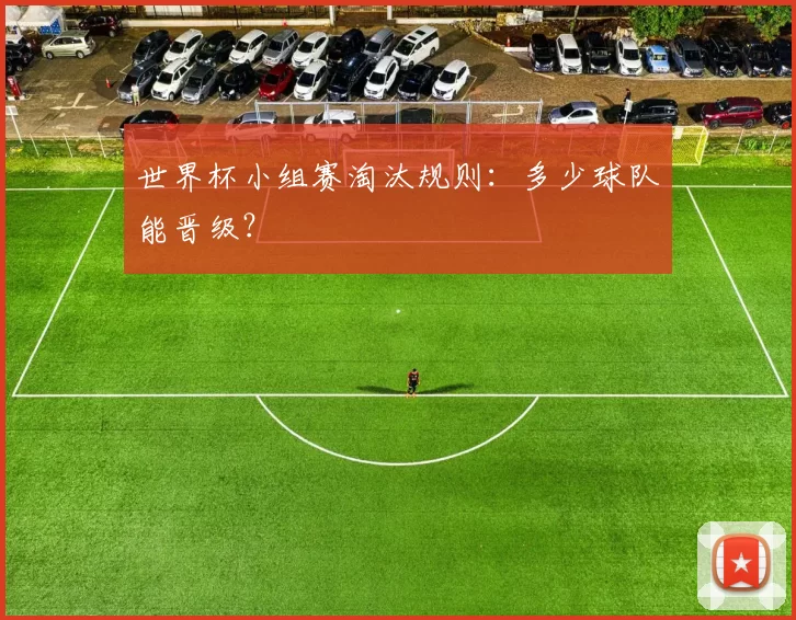 世界杯小组赛淘汰规则:多少球队能晋级?