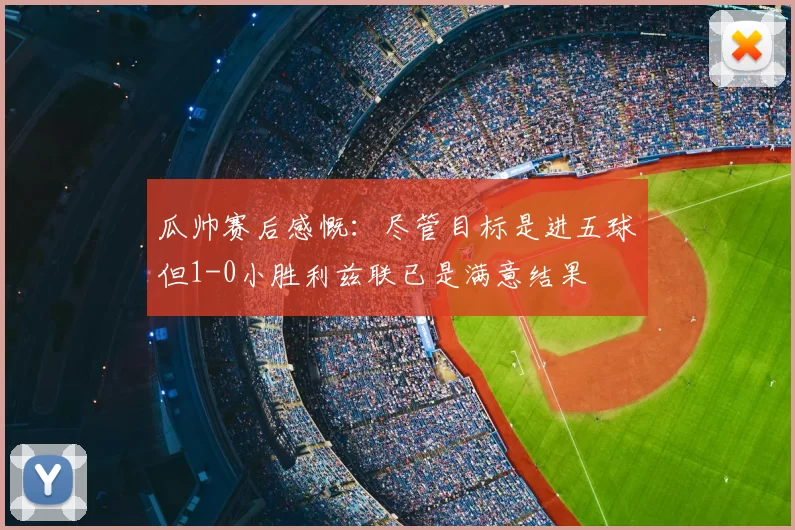 瓜帅赛后感慨:尽管目标是进五球但1-0小胜利兹联已是满意结果