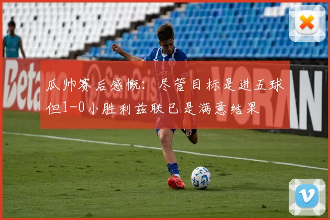瓜帅赛后感慨:尽管目标是进五球但1-0小胜利兹联已是满意结果