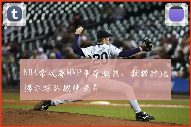 NBA常规赛MVP争夺激烈,数据对比揭示球队战绩差异
