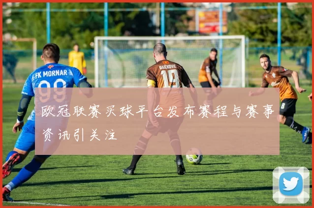 欧冠联赛买球平台发布赛程与赛事资讯引关注