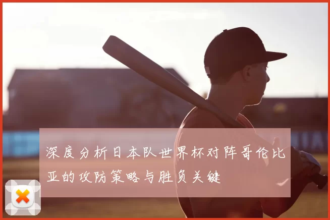 深度分析日本队世界杯对阵哥伦比亚的攻防策略与胜负关键