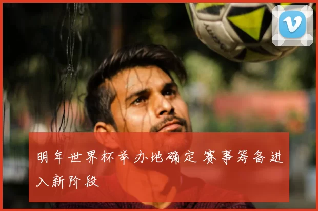 明年世界杯举办地确定 赛事筹备进入新阶段