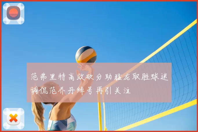 范弗里特高效砍分助猛龙取胜球迷调侃范乔丹绰号再引关注