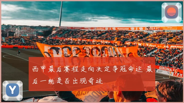 西甲最后赛程走向决定争冠命运 最后一轮是否出现奇迹