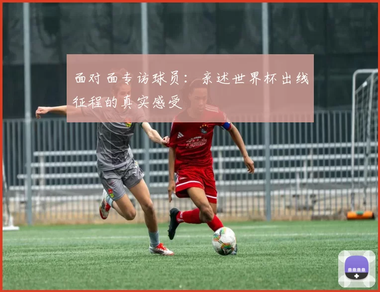 面对面专访球员:亲述世界杯出线征程的真实感受