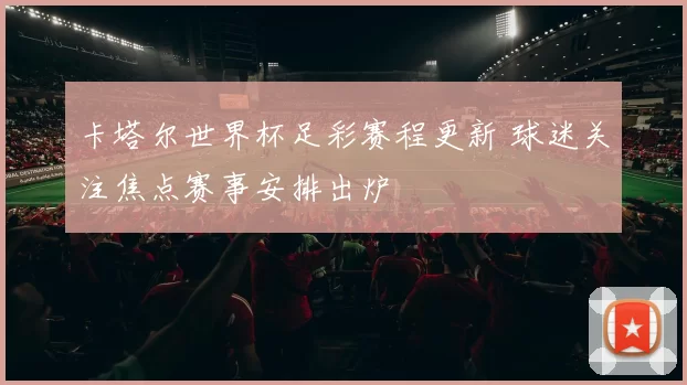 卡塔尔世界杯足彩赛程更新 球迷关注焦点赛事安排出炉