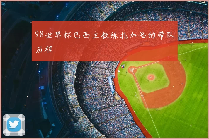 98世界杯巴西主教练扎加洛的带队历程