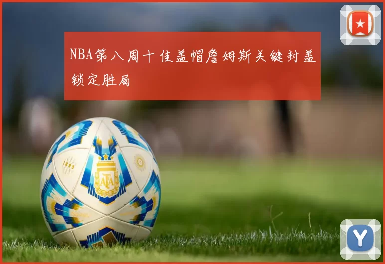 NBA第八周十佳盖帽詹姆斯关键封盖锁定胜局
