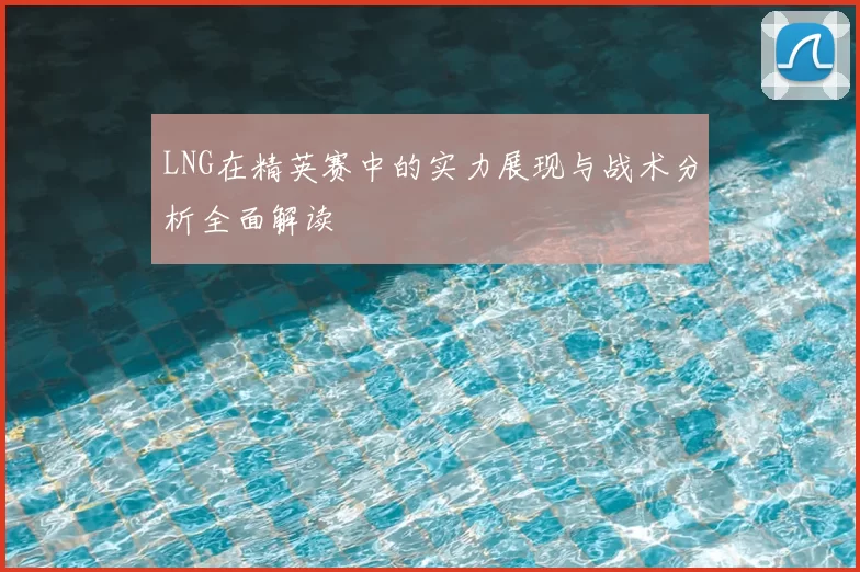 LNG在精英赛中的实力展现与战术分析全面解读