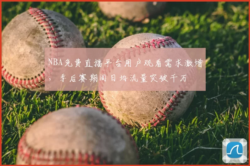 NBA免费直播平台用户观看需求激增，季后赛期间日均流量突破千万