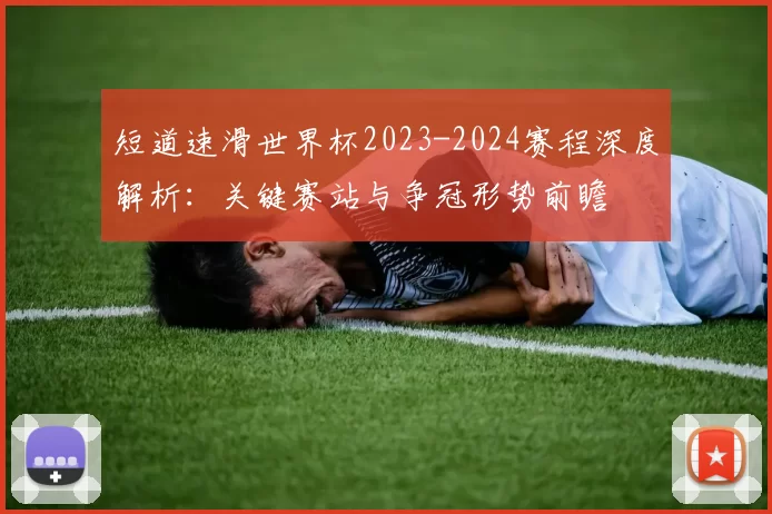 短道速滑世界杯2023-2024赛程深度解析：关键赛站与争冠形势前瞻