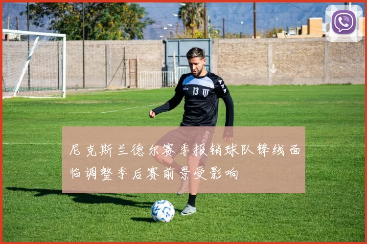 尼克斯兰德尔赛季报销球队锋线面临调整季后赛前景受影响