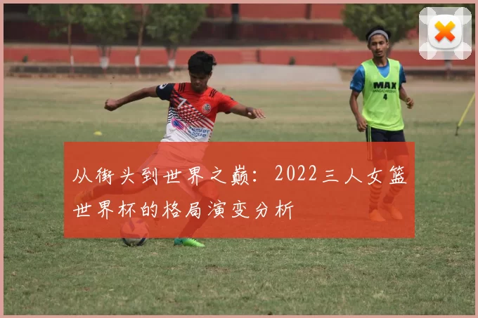 从街头到世界之巅:2022三人女篮世界杯的格局演变分析