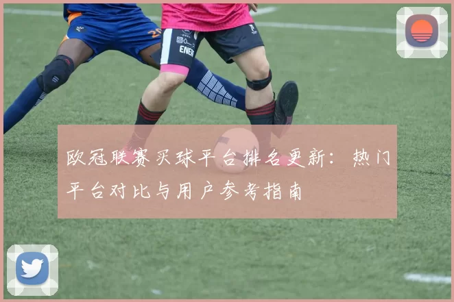 欧冠联赛买球平台排名更新：热门平台对比与用户参考指南