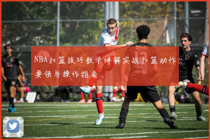 NBA扣篮技巧教学详解实战扣篮动作要领与操作指南