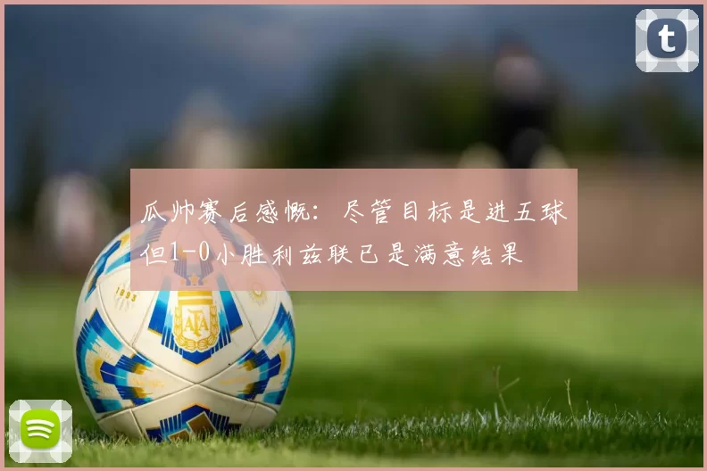 瓜帅赛后感慨：尽管目标是进五球但1-0小胜利兹联已是满意结果