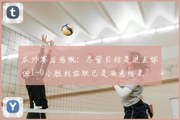 瓜帅赛后感慨：尽管目标是进五球但1-0小胜利兹联已是满意结果