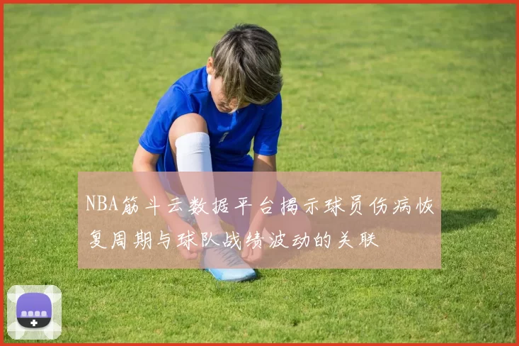 NBA筋斗云数据平台揭示球员伤病恢复周期与球队战绩波动的关联