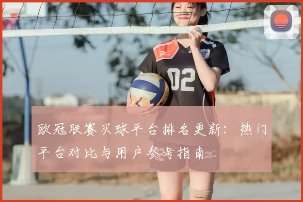 欧冠联赛买球平台排名更新：热门平台对比与用户参考指南
