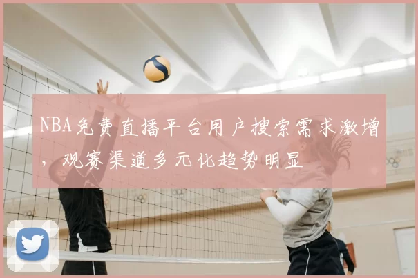 NBA免费直播平台用户搜索需求激增，观赛渠道多元化趋势明显