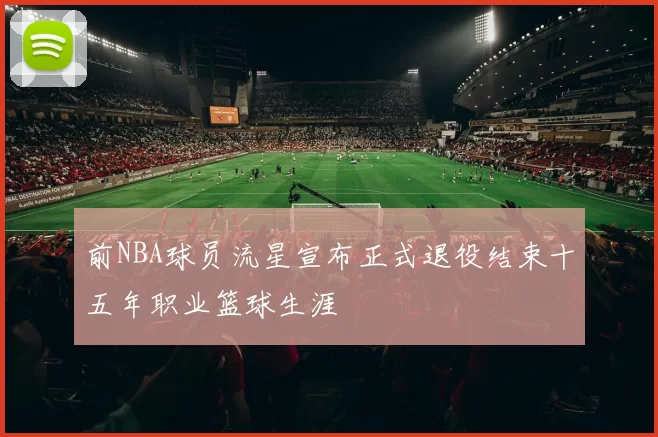 前NBA球员流星宣布正式退役结束十五年职业篮球生涯