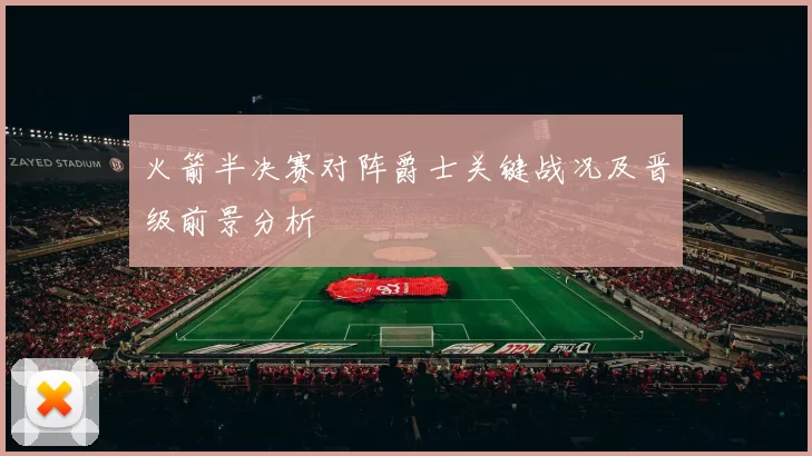 火箭半决赛对阵爵士关键战况及晋级前景分析