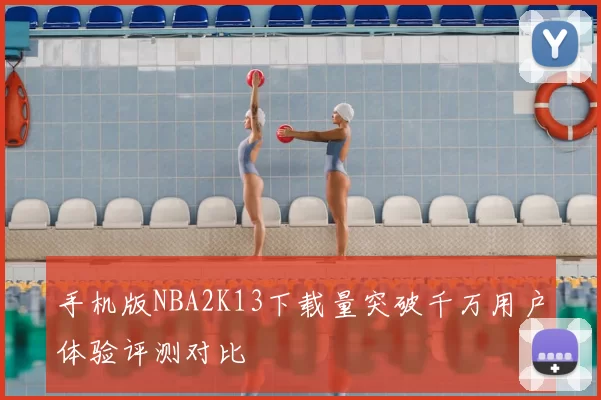 手机版NBA2K13下载量突破千万用户体验评测对比