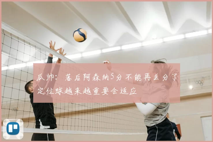 瓜帅：落后阿森纳5分不能再丢分了定位球越来越重要会适应
