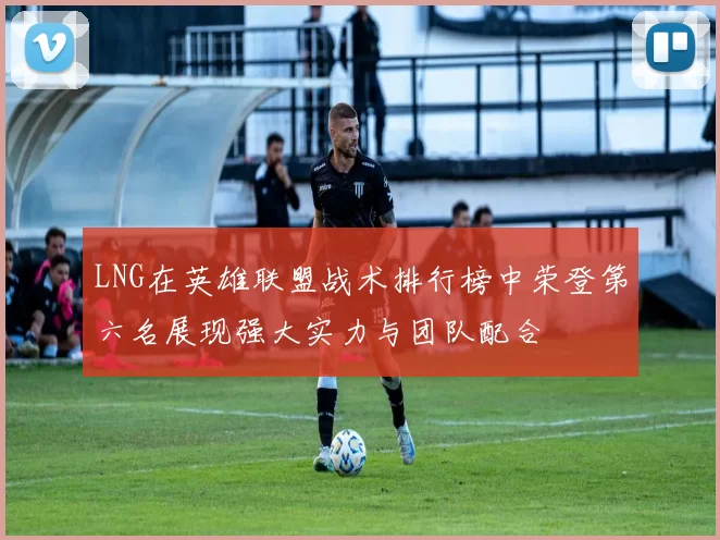 LNG在英雄联盟战术排行榜中荣登第六名展现强大实力与团队配合