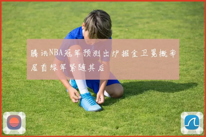 腾讯NBA冠军预测出炉掘金卫冕概率居首绿军紧随其后