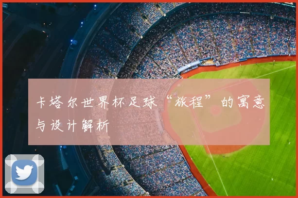 卡塔尔世界杯足球“旅程”的寓意与设计解析