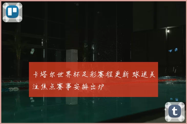 卡塔尔世界杯足彩赛程更新 球迷关注焦点赛事安排出炉