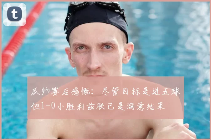 瓜帅赛后感慨:尽管目标是进五球但1-0小胜利兹联已是满意结果