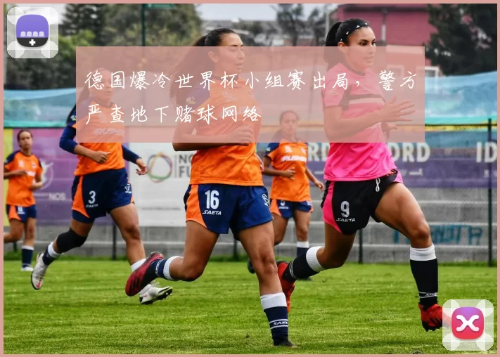 德国爆冷世界杯小组赛出局,警方严查地下赌球网络