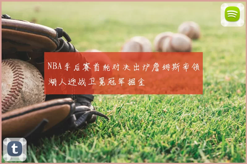 NBA季后赛首轮对决出炉詹姆斯率领湖人迎战卫冕冠军掘金