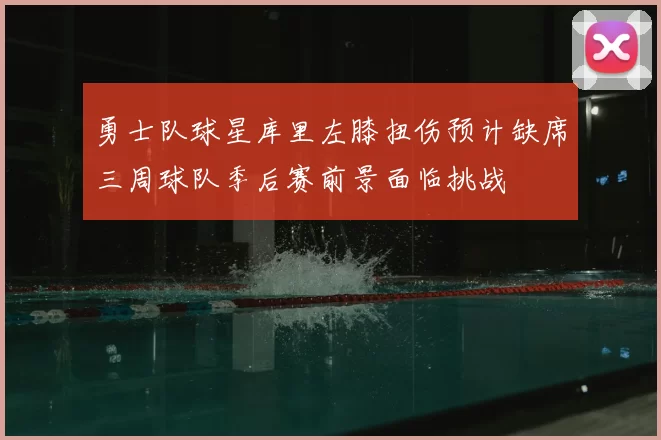 勇士队球星库里左膝扭伤预计缺席三周球队季后赛前景面临挑战