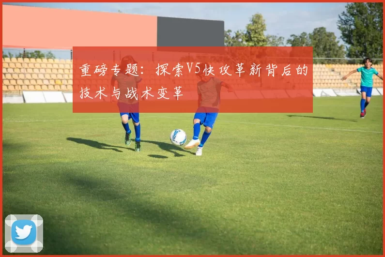 重磅专题：探索V5快攻革新背后的技术与战术变革