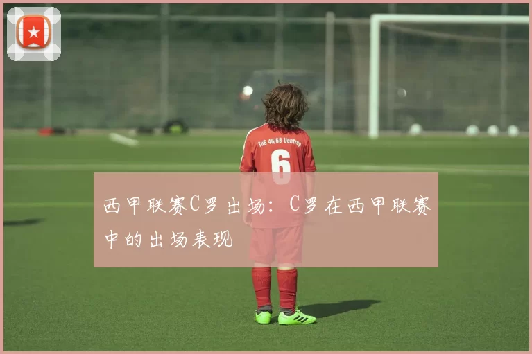 西甲联赛C罗出场：C罗在西甲联赛中的出场表现