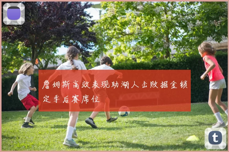 詹姆斯高效表现助湖人击败掘金锁定季后赛席位