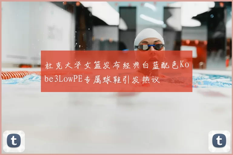 杜克大学女篮发布经典白蓝配色Kobe3LowPE专属球鞋引发热议