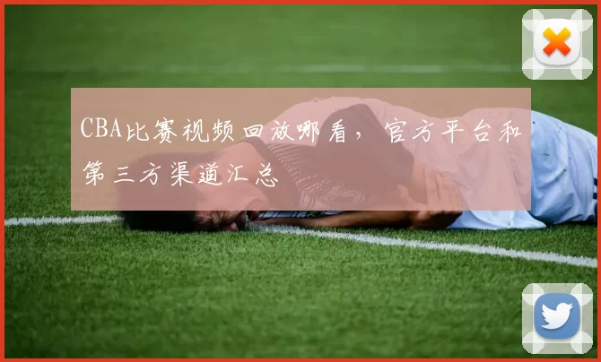 CBA比赛视频回放哪看，官方平台和第三方渠道汇总